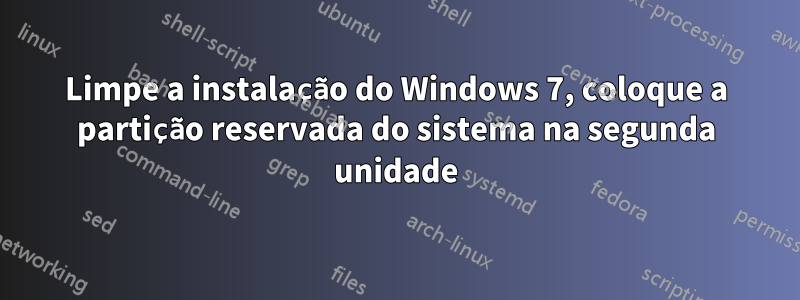 Limpe a instalação do Windows 7, coloque a partição reservada do sistema na segunda unidade