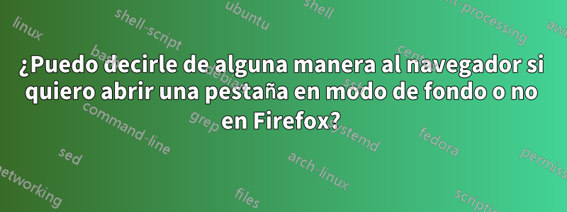 ¿Puedo decirle de alguna manera al navegador si quiero abrir una pestaña en modo de fondo o no en Firefox?