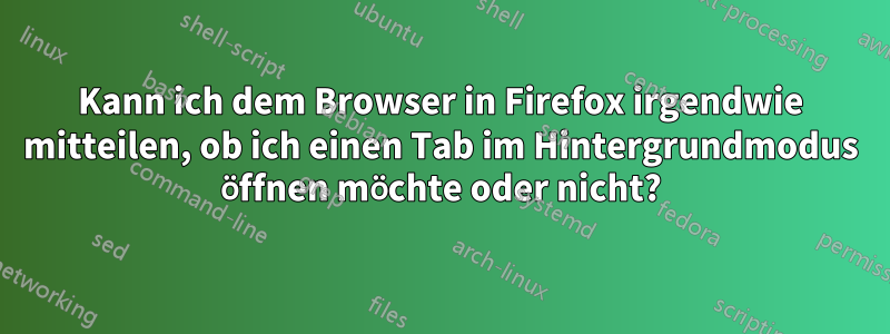 Kann ich dem Browser in Firefox irgendwie mitteilen, ob ich einen Tab im Hintergrundmodus öffnen möchte oder nicht?