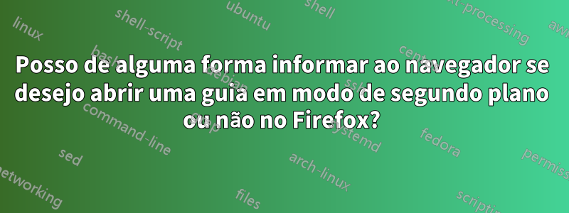 Posso de alguma forma informar ao navegador se desejo abrir uma guia em modo de segundo plano ou não no Firefox?