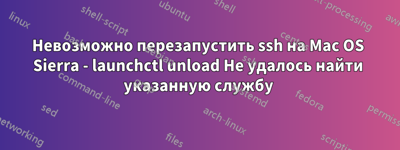 Невозможно перезапустить ssh на Mac OS Sierra - launchctl unload Не удалось найти указанную службу