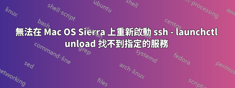 無法在 Mac OS Sierra 上重新啟動 ssh - launchctl unload 找不到指定的服務