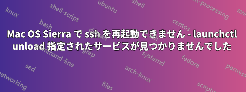 Mac OS Sierra で ssh を再起動できません - launchctl unload 指定されたサービスが見つかりませんでした