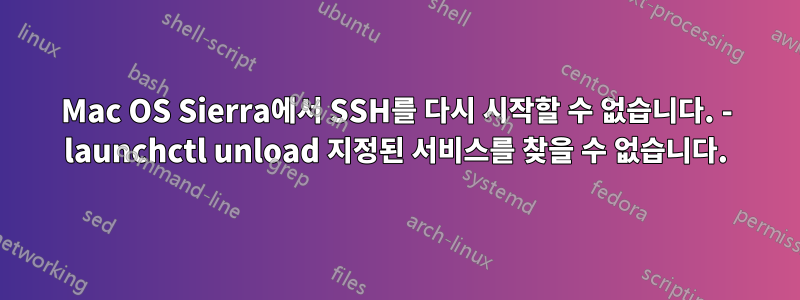 Mac OS Sierra에서 SSH를 다시 ​​시작할 수 없습니다. - launchctl unload 지정된 서비스를 찾을 수 없습니다.