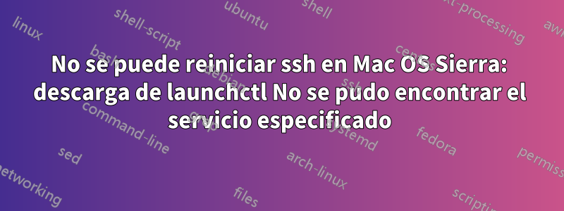 No se puede reiniciar ssh en Mac OS Sierra: descarga de launchctl No se pudo encontrar el servicio especificado