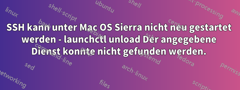 SSH kann unter Mac OS Sierra nicht neu gestartet werden - launchctl unload Der angegebene Dienst konnte nicht gefunden werden.