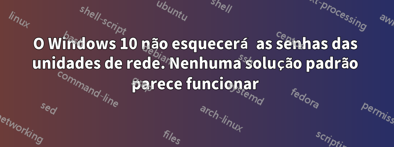 O Windows 10 não esquecerá as senhas das unidades de rede. Nenhuma solução padrão parece funcionar