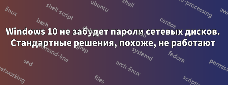 Windows 10 не забудет пароли сетевых дисков. Стандартные решения, похоже, не работают