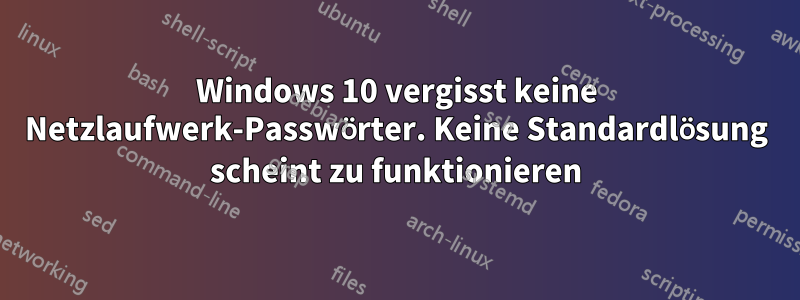 Windows 10 vergisst keine Netzlaufwerk-Passwörter. Keine Standardlösung scheint zu funktionieren