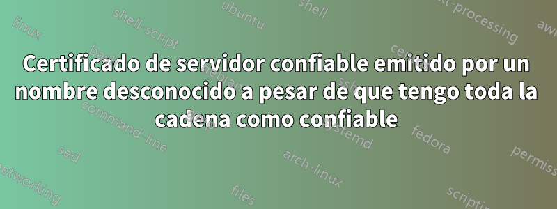 Certificado de servidor confiable emitido por un nombre desconocido a pesar de que tengo toda la cadena como confiable