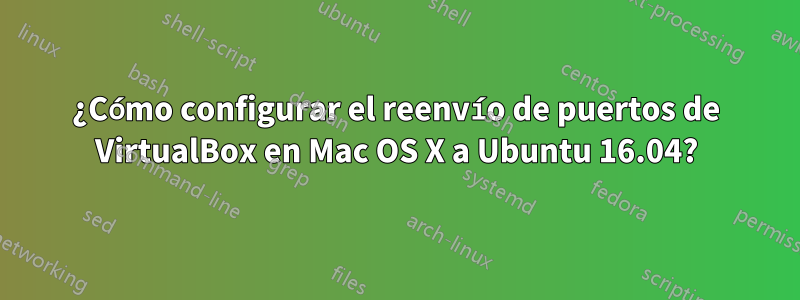 ¿Cómo configurar el reenvío de puertos de VirtualBox en Mac OS X a Ubuntu 16.04?