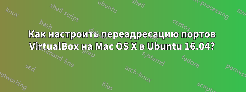 Как настроить переадресацию портов VirtualBox на Mac OS X в Ubuntu 16.04?