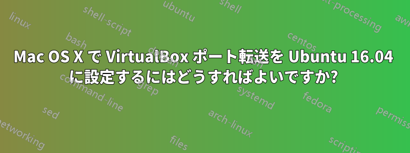Mac OS X で VirtualBox ポート転送を Ubuntu 16.04 に設定するにはどうすればよいですか?