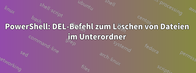 PowerShell: DEL-Befehl zum Löschen von Dateien im Unterordner