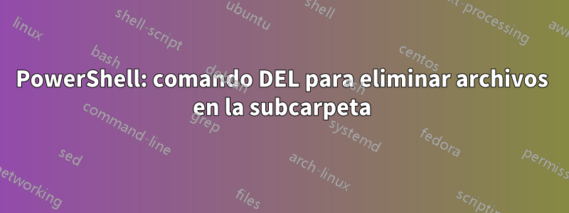 PowerShell: comando DEL para eliminar archivos en la subcarpeta