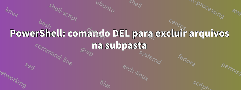 PowerShell: comando DEL para excluir arquivos na subpasta