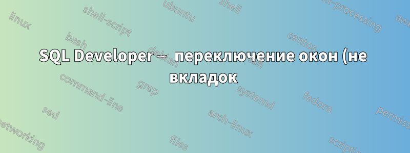 SQL Developer — переключение окон (не вкладок)