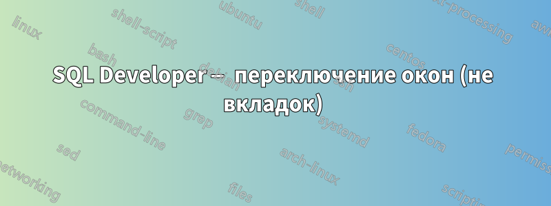 SQL Developer — переключение окон (не вкладок)