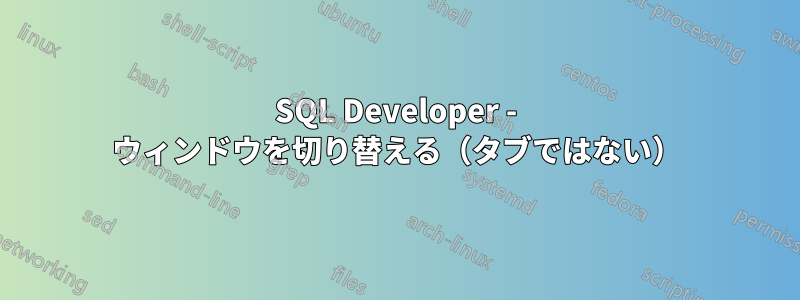 SQL Developer - ウィンドウを切り替える（タブではない）