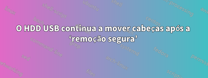 O HDD USB continua a mover cabeças após a ‘remoção segura’