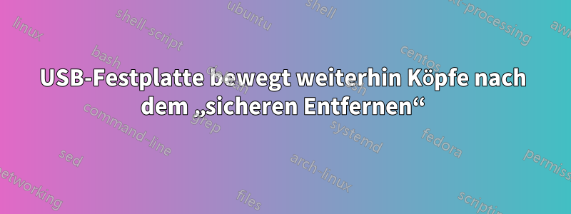 USB-Festplatte bewegt weiterhin Köpfe nach dem „sicheren Entfernen“