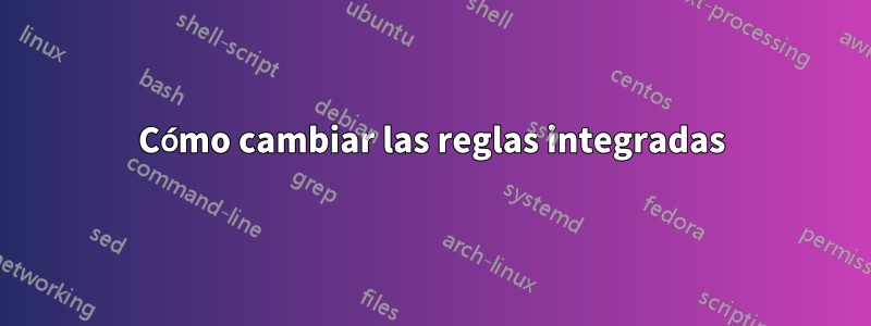 Cómo cambiar las reglas integradas