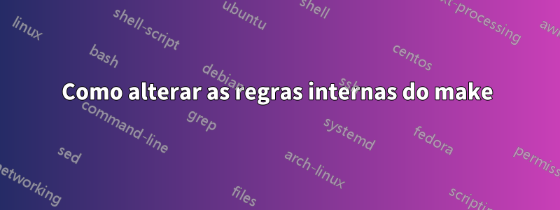Como alterar as regras internas do make