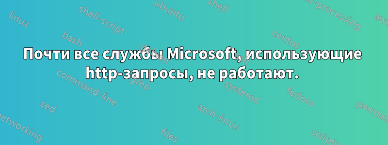 Почти все службы Microsoft, использующие http-запросы, не работают.