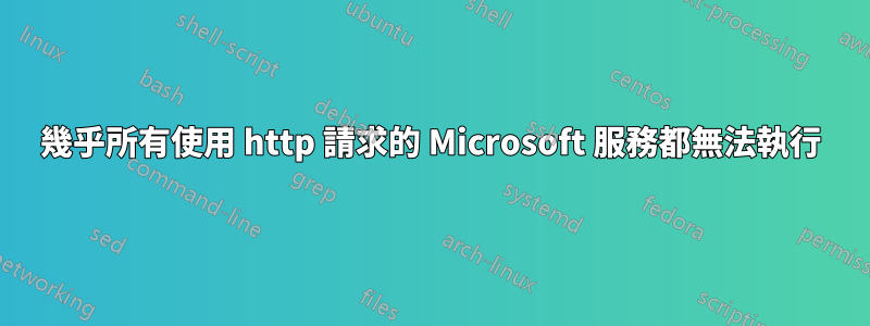 幾乎所有使用 http 請求的 Microsoft 服務都無法執行