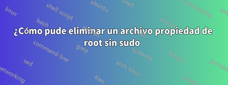 ¿Cómo pude eliminar un archivo propiedad de root sin sudo