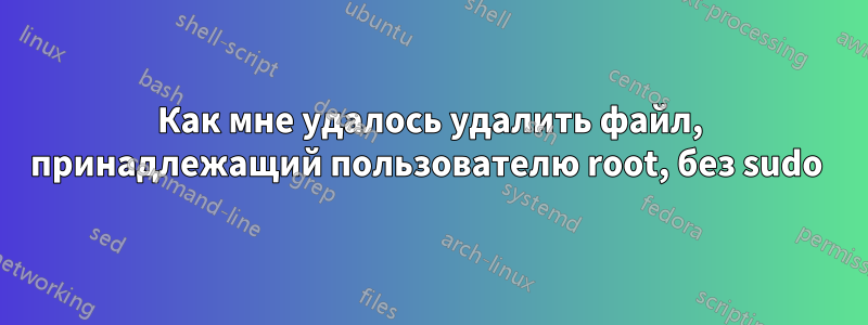 Как мне удалось удалить файл, принадлежащий пользователю root, без sudo