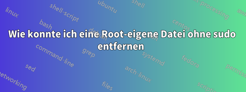Wie konnte ich eine Root-eigene Datei ohne sudo entfernen 