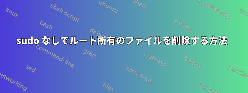 sudo なしでルート所有のファイルを削除する方法