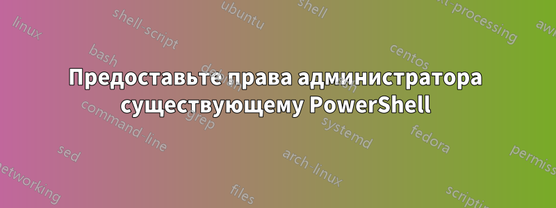 Предоставьте права администратора существующему PowerShell