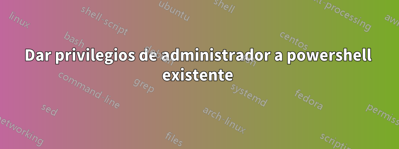 Dar privilegios de administrador a powershell existente