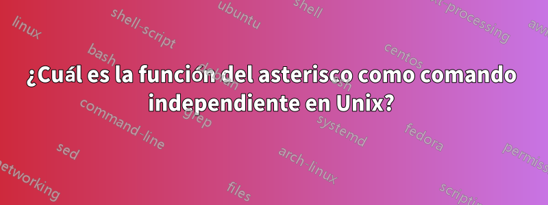 ¿Cuál es la función del asterisco como comando independiente en Unix?