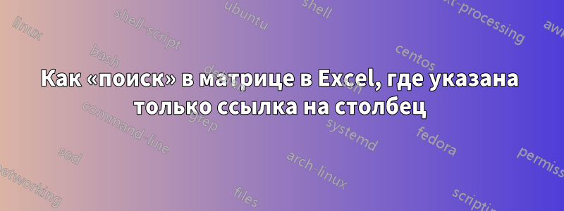 Как «поиск» в матрице в Excel, где указана только ссылка на столбец
