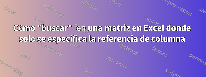 Cómo "buscar" en una matriz en Excel donde solo se especifica la referencia de columna