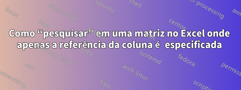 Como “pesquisar” em uma matriz no Excel onde apenas a referência da coluna é especificada