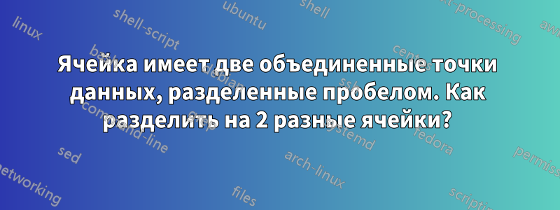 Ячейка имеет две объединенные точки данных, разделенные пробелом. Как разделить на 2 разные ячейки?