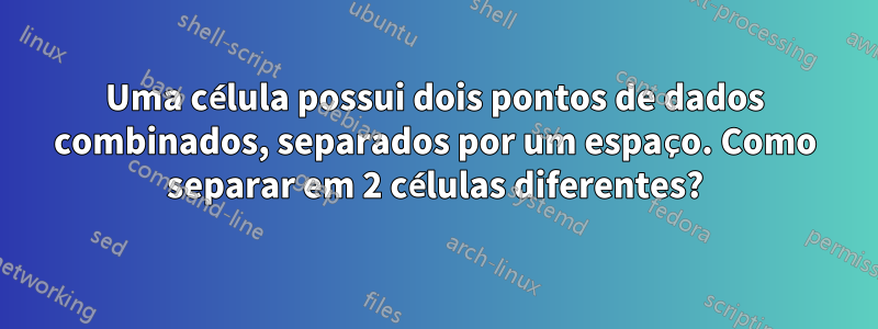 Uma célula possui dois pontos de dados combinados, separados por um espaço. Como separar em 2 células diferentes?