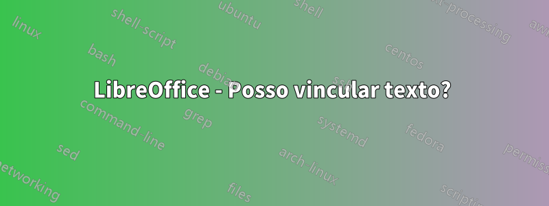 LibreOffice - Posso vincular texto?