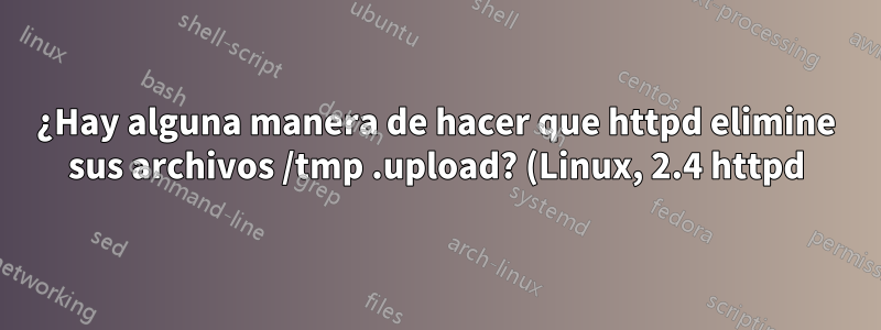 ¿Hay alguna manera de hacer que httpd elimine sus archivos /tmp .upload? (Linux, 2.4 httpd)