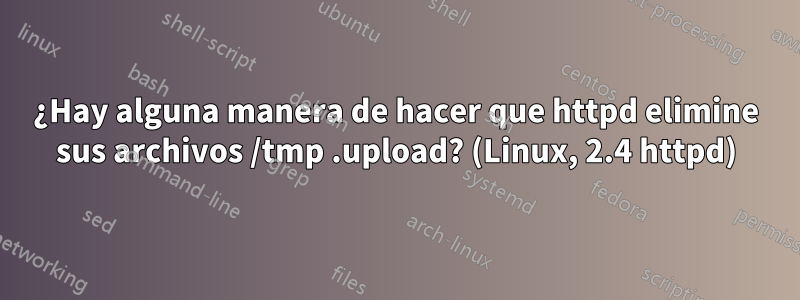 ¿Hay alguna manera de hacer que httpd elimine sus archivos /tmp .upload? (Linux, 2.4 httpd)