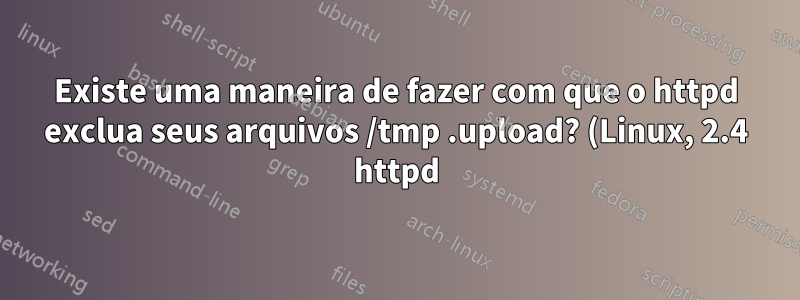 Existe uma maneira de fazer com que o httpd exclua seus arquivos /tmp .upload? (Linux, 2.4 httpd)