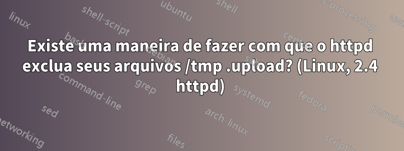 Existe uma maneira de fazer com que o httpd exclua seus arquivos /tmp .upload? (Linux, 2.4 httpd)