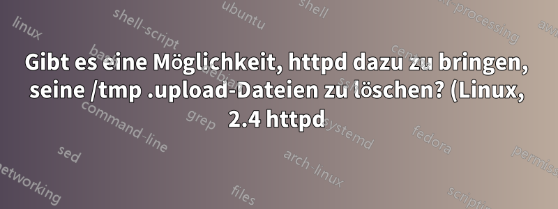 Gibt es eine Möglichkeit, httpd dazu zu bringen, seine /tmp .upload-Dateien zu löschen? (Linux, 2.4 httpd)