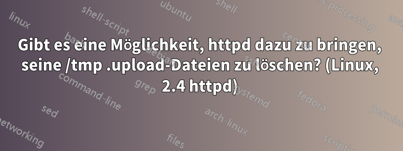 Gibt es eine Möglichkeit, httpd dazu zu bringen, seine /tmp .upload-Dateien zu löschen? (Linux, 2.4 httpd)