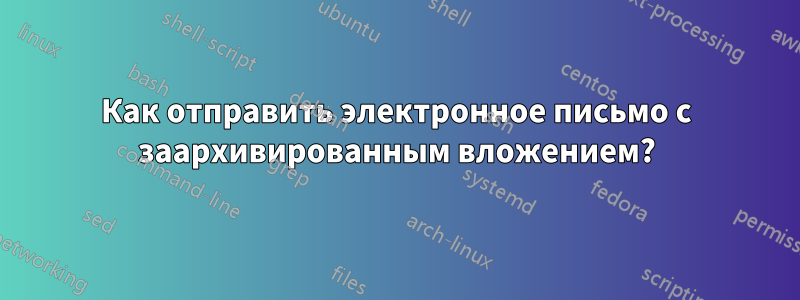 Как отправить электронное письмо с заархивированным вложением?
