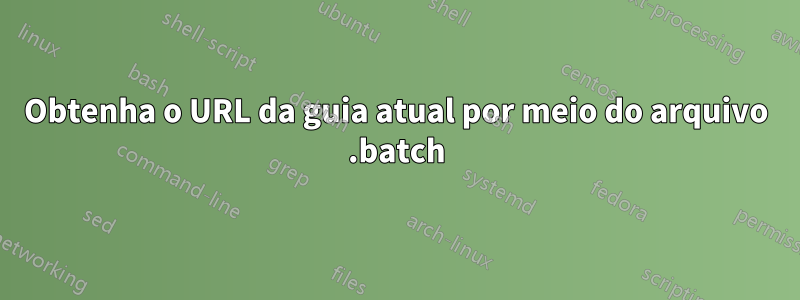 Obtenha o URL da guia atual por meio do arquivo .batch